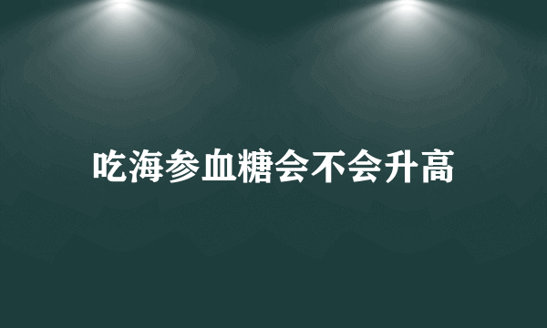 吃海参血糖会不会升高