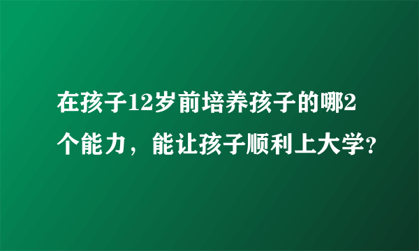 在孩子12岁前培养孩子的哪2个能力，能让孩子顺利上大学？