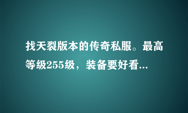 找天裂版本的传奇私服。最高等级255级，装备要好看好打些的反正就是要好玩！谢谢，急阿.