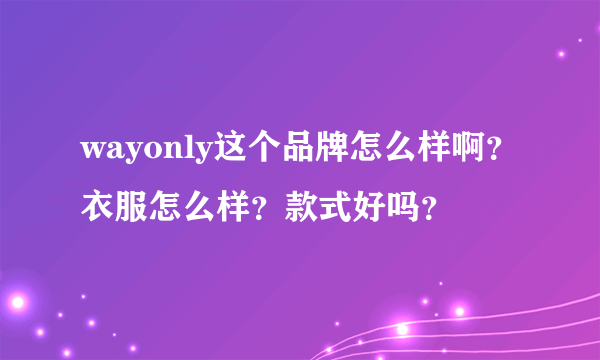 wayonly这个品牌怎么样啊？衣服怎么样？款式好吗？