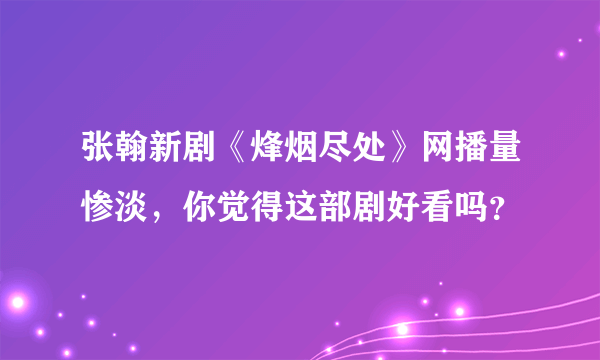 张翰新剧《烽烟尽处》网播量惨淡，你觉得这部剧好看吗？