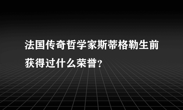 法国传奇哲学家斯蒂格勒生前获得过什么荣誉？