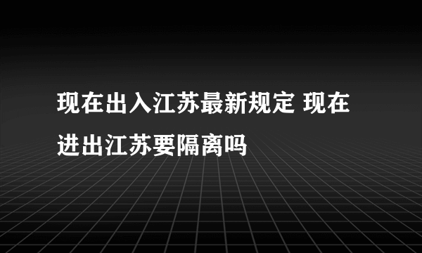 现在出入江苏最新规定 现在进出江苏要隔离吗