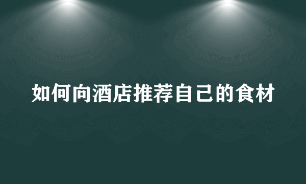 如何向酒店推荐自己的食材