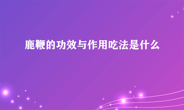 鹿鞭的功效与作用吃法是什么