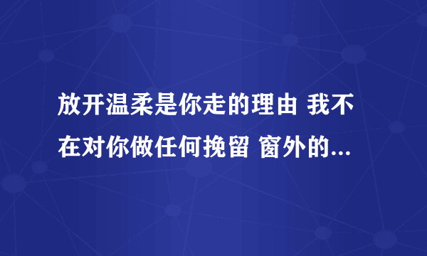 放开温柔是你走的理由 我不在对你做任何挽留 窗外的大雨 下的让人难受 这几句歌词是哪首歌里面的