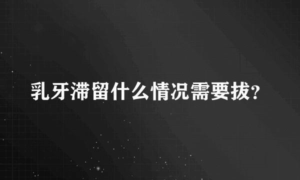 乳牙滞留什么情况需要拔？