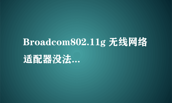 Broadcom802.11g 无线网络适配器没法配置、启动、连接