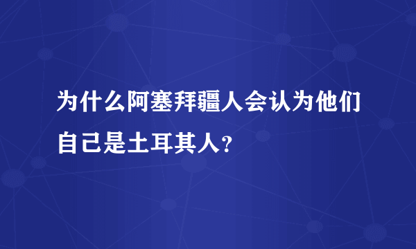 为什么阿塞拜疆人会认为他们自己是土耳其人？