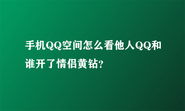 手机QQ空间怎么看他人QQ和谁开了情侣黄钻？