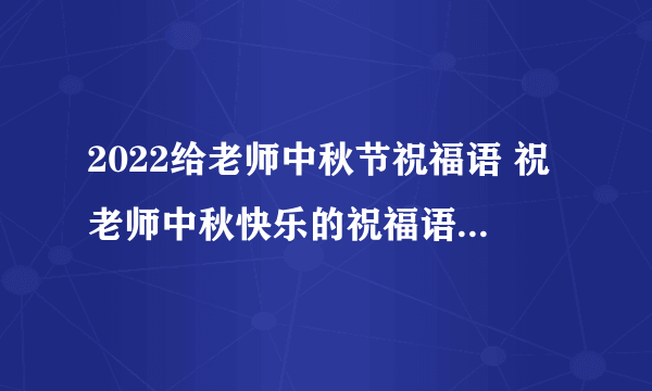 2022给老师中秋节祝福语 祝老师中秋快乐的祝福语简短2022