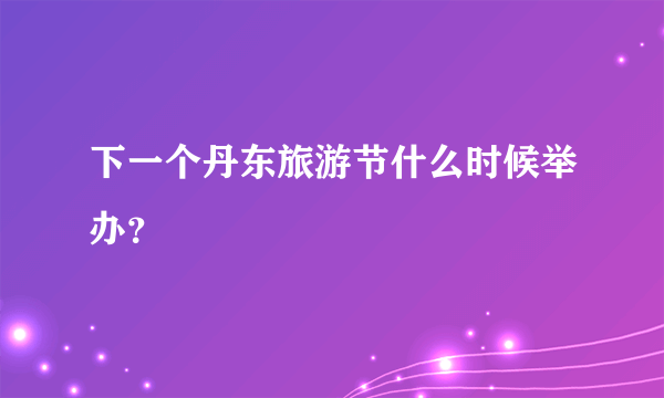 下一个丹东旅游节什么时候举办？