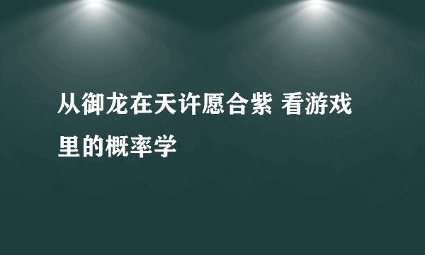 从御龙在天许愿合紫 看游戏里的概率学