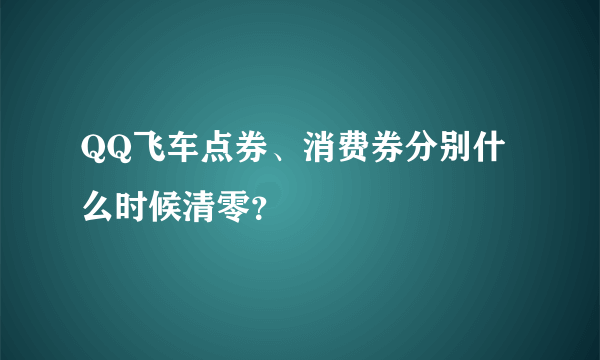 QQ飞车点券、消费券分别什么时候清零？