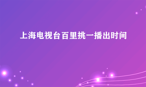 上海电视台百里挑一播出时间