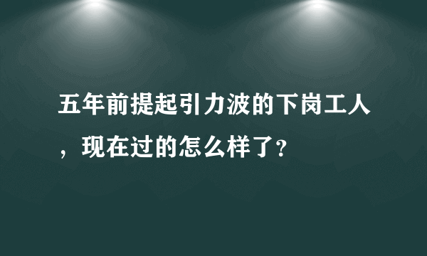 五年前提起引力波的下岗工人，现在过的怎么样了？