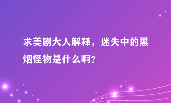 求美剧大人解释，迷失中的黑烟怪物是什么啊？