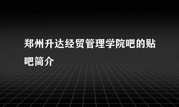 郑州升达经贸管理学院吧的贴吧简介