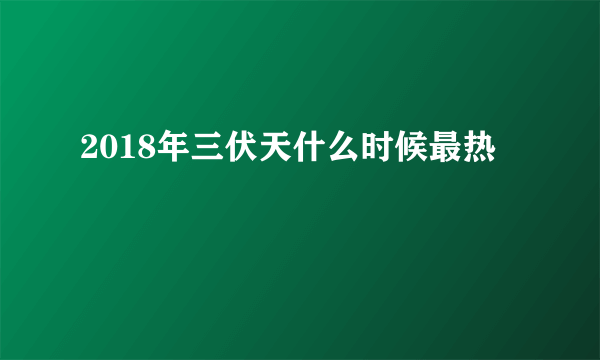 2018年三伏天什么时候最热