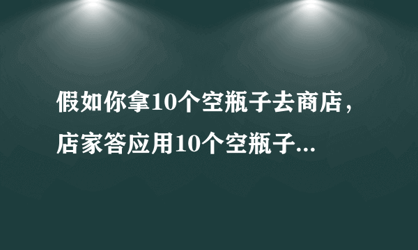 假如你拿10个空瓶子去商店，店家答应用10个空瓶子换一瓶饮料。假如你现在带100个空瓶，可以换几瓶？