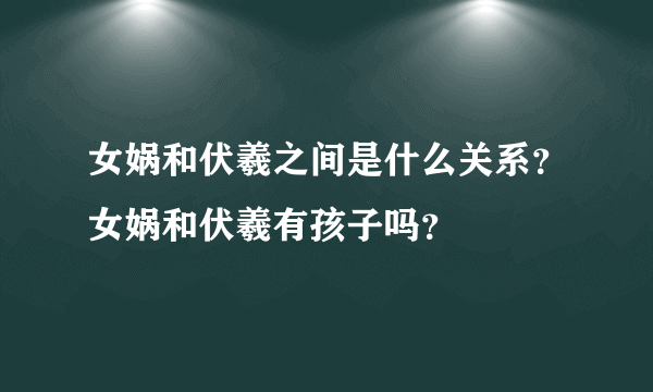 女娲和伏羲之间是什么关系？女娲和伏羲有孩子吗？