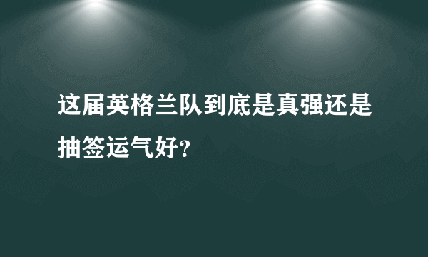 这届英格兰队到底是真强还是抽签运气好？