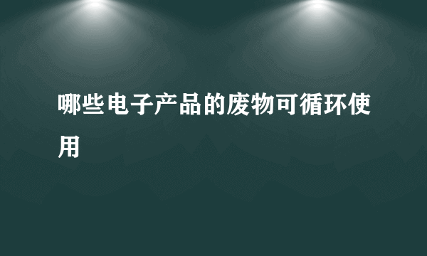 哪些电子产品的废物可循环使用