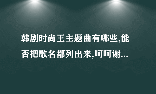 韩剧时尚王主题曲有哪些,能否把歌名都列出来,呵呵谢谢大家了!!!