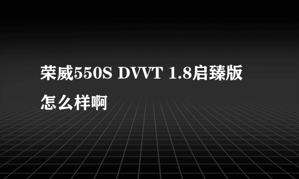 荣威550S DVVT 1.8启臻版 怎么样啊