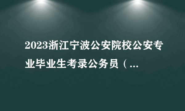 2023浙江宁波公安院校公安专业毕业生考录公务员（人民警察）拟录用人员名单的公告