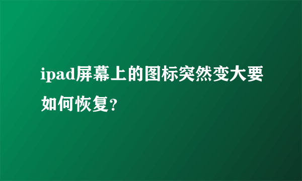 ipad屏幕上的图标突然变大要如何恢复？