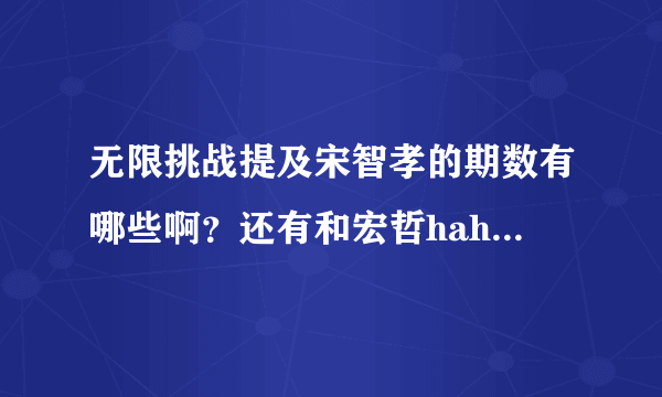 无限挑战提及宋智孝的期数有哪些啊？还有和宏哲haha的互动的期数？