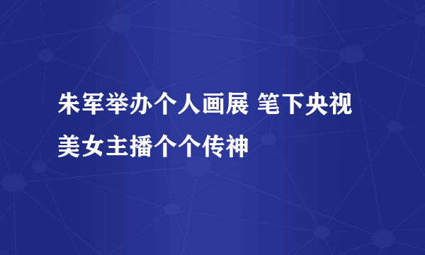 朱军举办个人画展 笔下央视美女主播个个传神