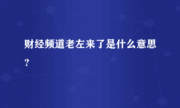 财经频道老左来了是什么意思？