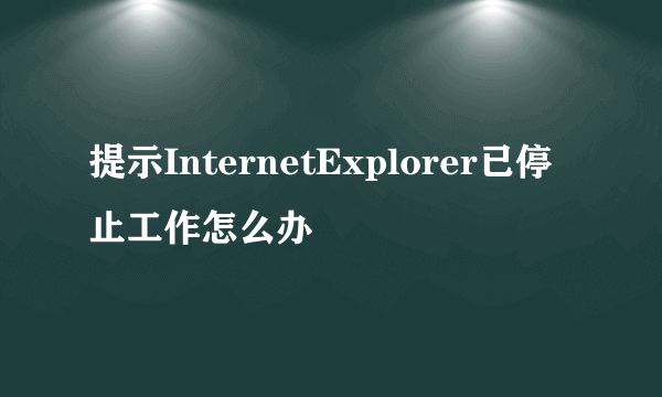 提示InternetExplorer已停止工作怎么办