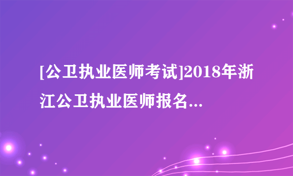 [公卫执业医师考试]2018年浙江公卫执业医师报名入口：国家医学考试网已开通