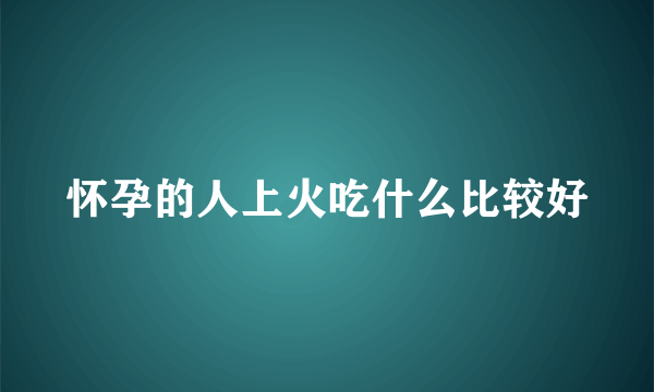 怀孕的人上火吃什么比较好