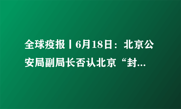 全球疫报丨6月18日：北京公安局副局长否认北京“封城，世卫组织称地塞米松不适用于预防新冠肺炎