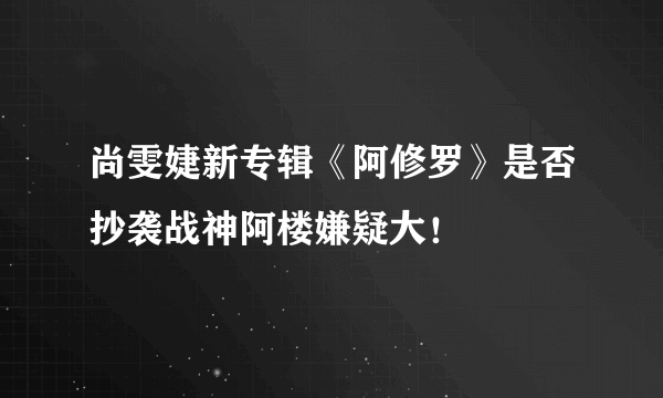 尚雯婕新专辑《阿修罗》是否抄袭战神阿楼嫌疑大！