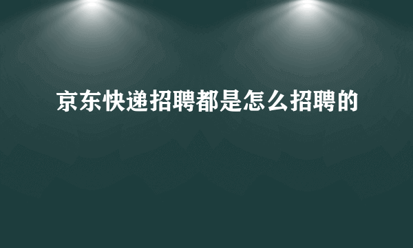 京东快递招聘都是怎么招聘的