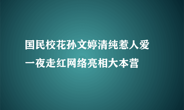 国民校花孙文婷清纯惹人爱 一夜走红网络亮相大本营