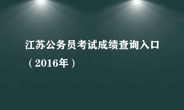 江苏公务员考试成绩查询入口（2016年）