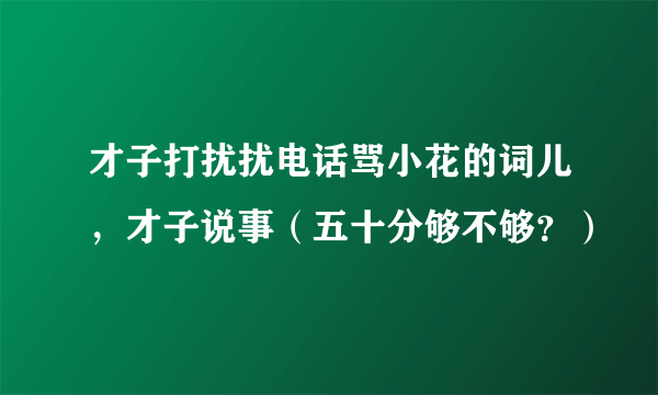 才子打扰扰电话骂小花的词儿，才子说事（五十分够不够？）