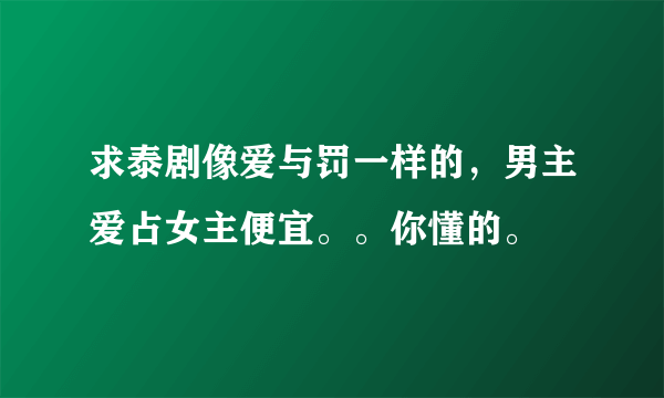 求泰剧像爱与罚一样的，男主爱占女主便宜。。你懂的。