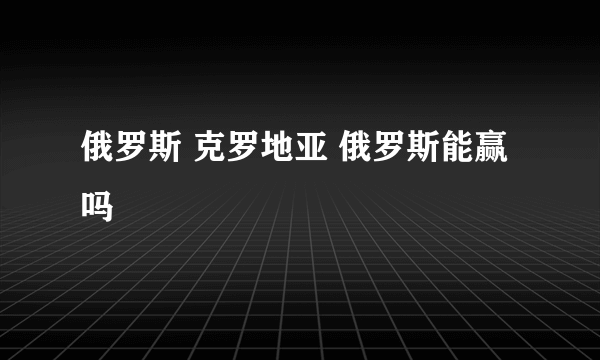 俄罗斯 克罗地亚 俄罗斯能赢吗