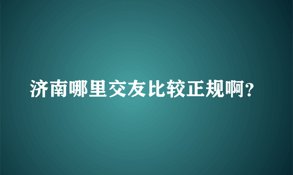 济南哪里交友比较正规啊？