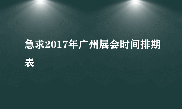 急求2017年广州展会时间排期表