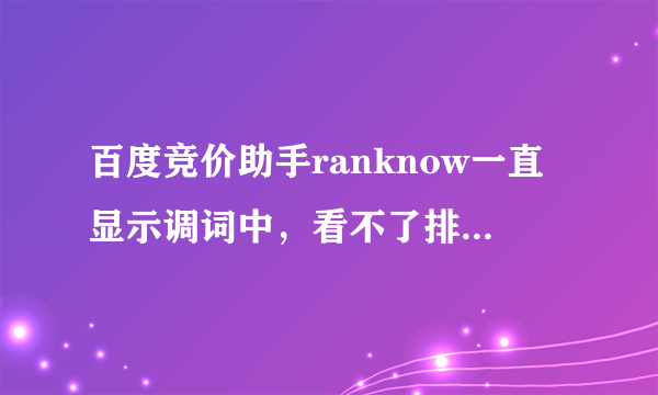 百度竞价助手ranknow一直显示调词中，看不了排名，要怎么解决？