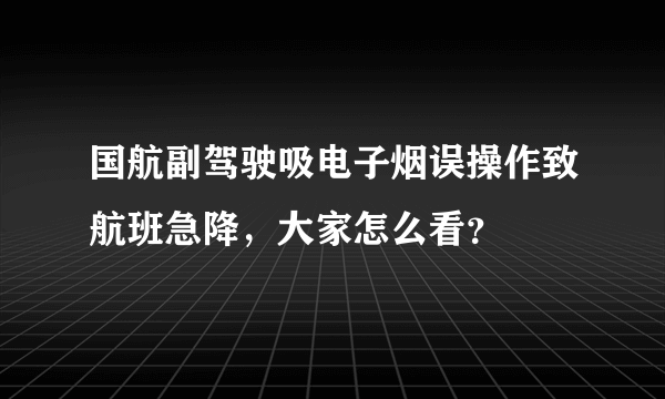 国航副驾驶吸电子烟误操作致航班急降，大家怎么看？