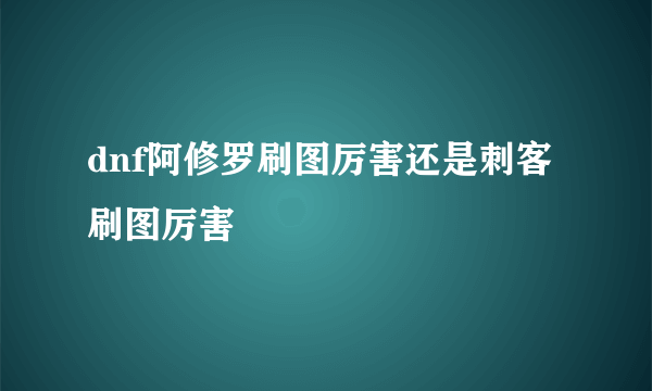 dnf阿修罗刷图厉害还是刺客刷图厉害